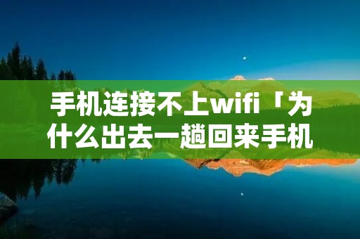 手机连接不上wifi「为什么出去一趟回来手机连接不上wifi」 手机连接不上wifi「为什么出去一趟回来手机连接不上wifi」