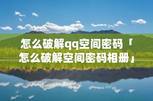怎么破解qq空间密码「怎么破解空间密码相册」 怎么破解qq空间密码「怎么破解空间密码相册」