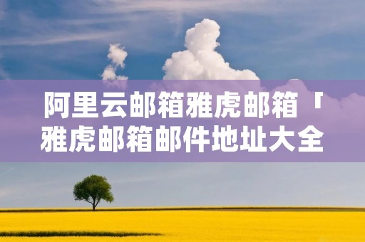 阿里云邮箱雅虎邮箱「雅虎邮箱邮件地址大全」 阿里云邮箱雅虎邮箱「雅虎邮箱邮件地址大全」