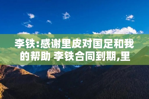 李铁:感谢里皮对国足和我的帮助 李铁合同到期,里皮重新接手国足
