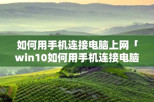 如何用手机连接电脑上网「win10如何用手机连接电脑上网」 如何用手机连接电脑上网「win10如何用手机连接电脑上网」