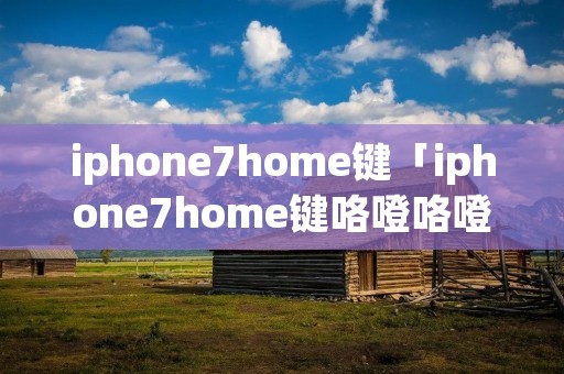 iphone7home键「iphone7home键咯噔咯噔响」