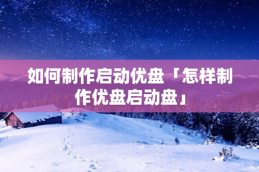 如何制作启动优盘「怎样制作优盘启动盘」 如何制作启动优盘「怎样制作优盘启动盘」