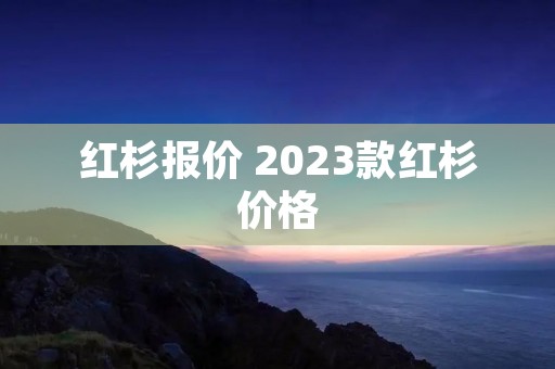 红杉报价 2023款红杉价格
