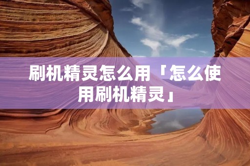 刷机精灵怎么用「怎么使用刷机精灵」