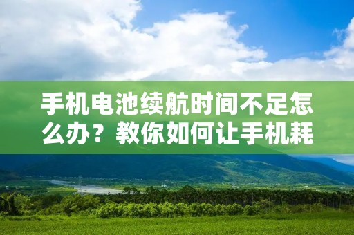 手机电池续航时间不足怎么办？教你如何让手机耗电慢