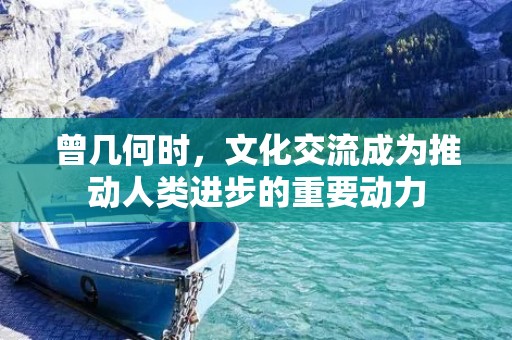曾几何时,文化交流成为推动人类进步的重要动力