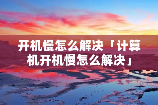开机慢怎么解决「计算机开机慢怎么解决」