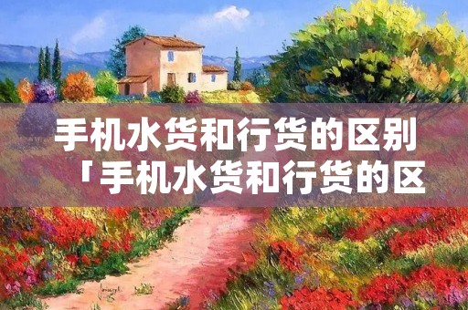 手机水货和行货的区别「手机水货和行货的区别在哪里」