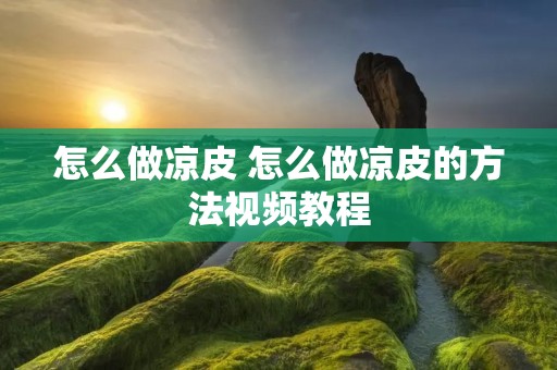怎么做凉皮 怎么做凉皮的方法视频教程