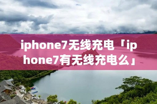 iphone7无线充电「iphone7有无线充电么」