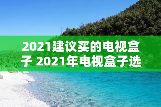 2021建议买的电视盒子 2021年电视盒子选购指南 2021建议买的电视盒子 2021年电视盒子选购指南