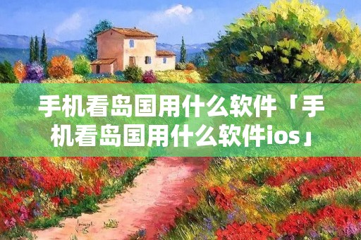 手机看岛国用什么软件「手机看岛国用什么软件ios」