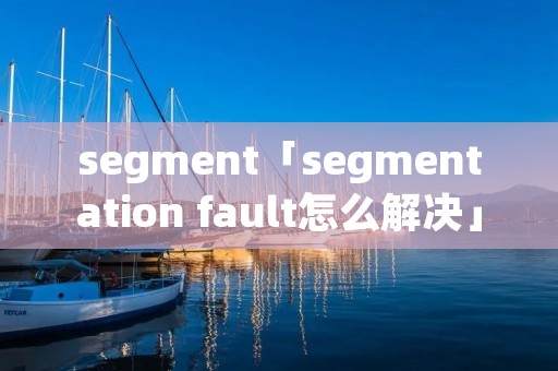 segment「segmentation fault怎么解决」 segment「segmentation fault怎么解决」