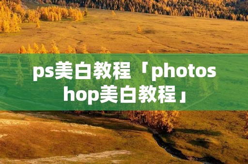 ps美白教程「photoshop美白教程」 ps美白教程「photoshop美白教程」
