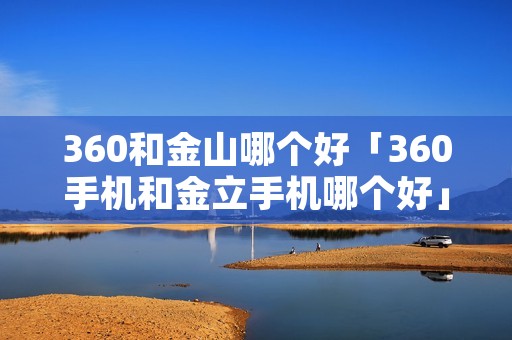 360和金山哪个好「360手机和金立手机哪个好」