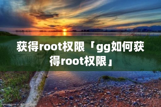 获得root权限「gg如何获得root权限」