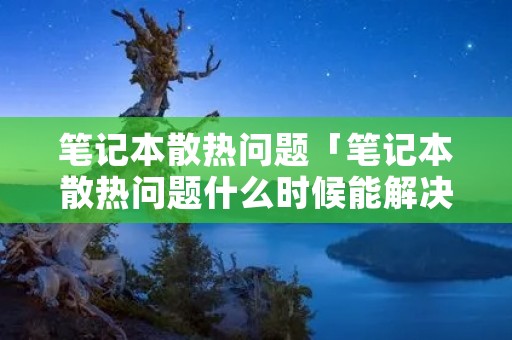 笔记本散热问题「笔记本散热问题什么时候能解决」