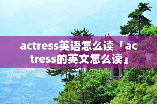 actress英语怎么读「actress的英文怎么读」