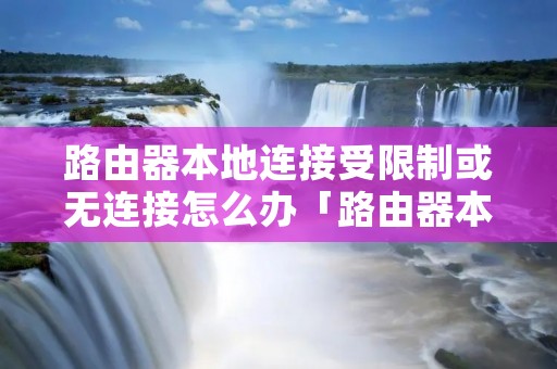 路由器本地连接受限制或无连接怎么办「路由器本地连接受限制或无连接怎么办啊」
