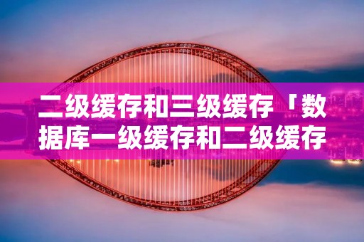 二级缓存和三级缓存「数据库一级缓存和二级缓存」