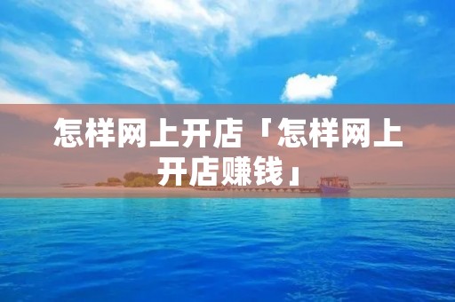 怎样网上开店「怎样网上开店赚钱」