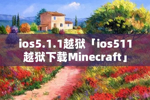 ios5.1.1越狱「ios511越狱下载Minecraft」