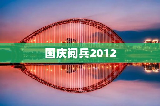国庆阅兵2012：中国国威展现与军事实力彰显