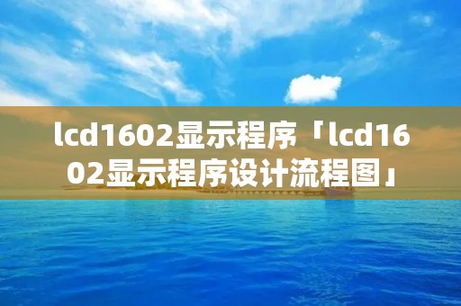 lcd1602显示程序「lcd1602显示程序设计流程图」