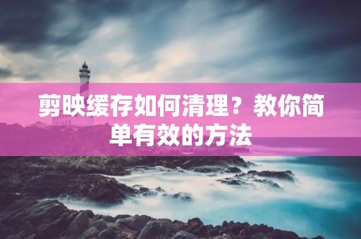 剪映缓存如何清理？教你简单有效的方法