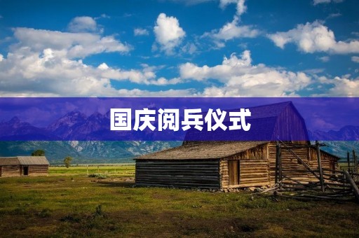 国庆阅兵仪式：展示国威的独特盛典