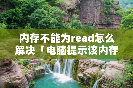 内存不能为read怎么解决「电脑提示该内存不能为read怎么解决」 内存不能为read怎么解决「电脑提示该内存不能为read怎么解决」