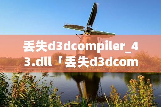 丢失d3dcompiler_43.dll「丢失d3dcompiler_43dll怎么办」
