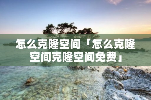 怎么克隆空间「怎么克隆空间克隆空间免费」