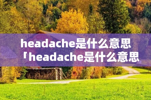 headache是什么意思「headache是什么意思英语怎么读音」