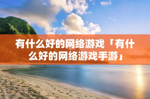 有什么好的网络游戏「有什么好的网络游戏手游」