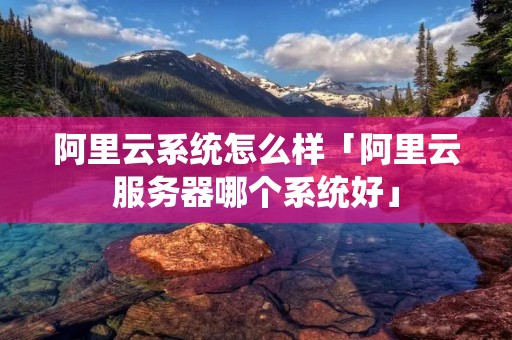 阿里云系统怎么样「阿里云服务器哪个系统好」