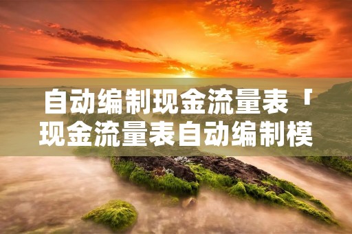 自动编制现金流量表「现金流量表自动编制模板」 自动编制现金流量表「现金流量表自动编制模板」
