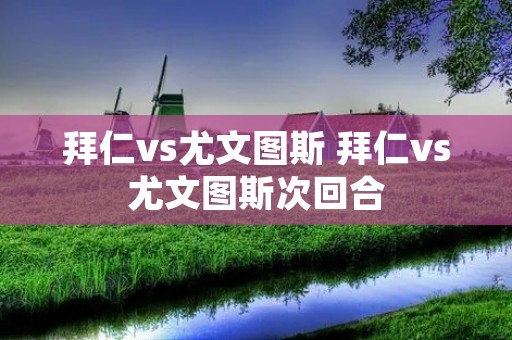 拜仁vs尤文图斯 拜仁vs尤文图斯次回合