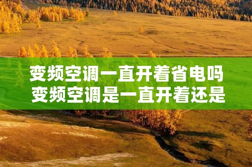 变频空调一直开着省电吗 变频空调是一直开着还是两个小时开