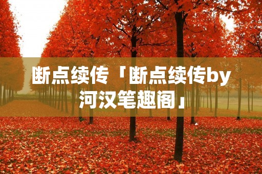 断点续传「断点续传by河汉笔趣阁」