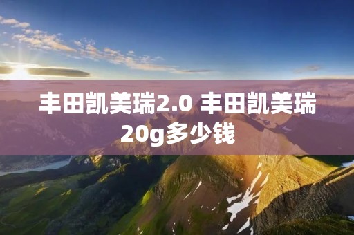 丰田凯美瑞2.0 丰田凯美瑞20g多少钱 丰田凯美瑞2.0 丰田凯美瑞20g多少钱
