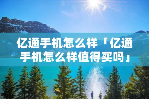 亿通手机怎么样「亿通手机怎么样值得买吗」 亿通手机怎么样「亿通手机怎么样值得买吗」