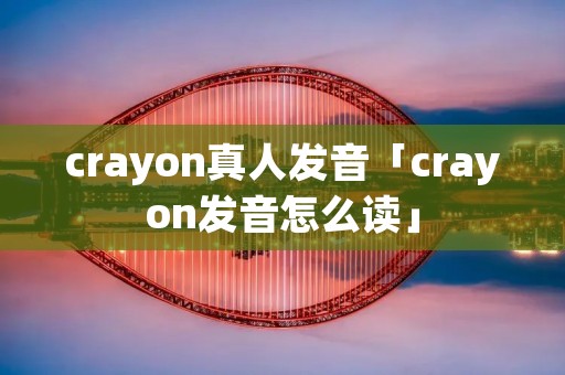 crayon真人发音「crayon发音怎么读」 crayon真人发音「crayon发音怎么读」