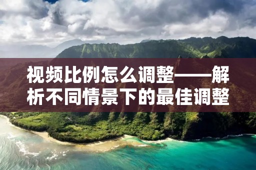 视频比例怎么调整——解析不同情景下的最佳调整方法