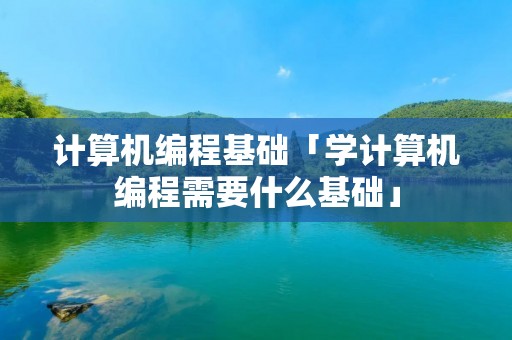 计算机编程基础「学计算机编程需要什么基础」 计算机编程基础「学计算机编程需要什么基础」