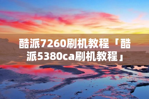 酷派7260刷机教程「酷派5380ca刷机教程」 酷派7260刷机教程「酷派5380ca刷机教程」