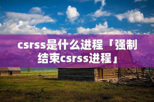 csrss是什么进程「强制结束csrss进程」 csrss是什么进程「强制结束csrss进程」