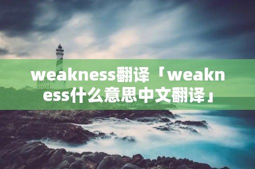 weakness翻译「weakness什么意思中文翻译」 weakness翻译「weakness什么意思中文翻译」