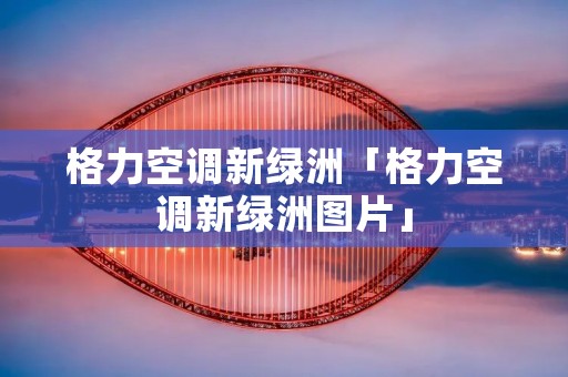 格力空调新绿洲「格力空调新绿洲图片」